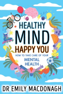Healthy Mind, Happy You: How to Take Care of Your Mental Health by Dr Emily MacDonag