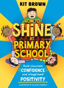 How to Shine at Primary School : Build Classroom Confidence and Playground Positivity by Kit Brown