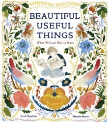 Beautiful Useful Things: What William Morris Made by Beth Kephart (A
